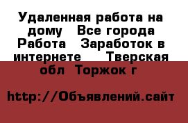 Удаленная работа на дому - Все города Работа » Заработок в интернете   . Тверская обл.,Торжок г.